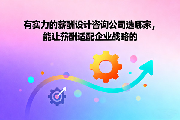 有實力的薪酬設計咨詢公司選哪家，能讓薪酬適配企業(yè)戰(zhàn)略的