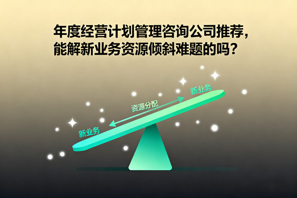 年度經(jīng)營計(jì)劃管理咨詢公司推薦，能解新業(yè)務(wù)資源傾斜難題的嗎？