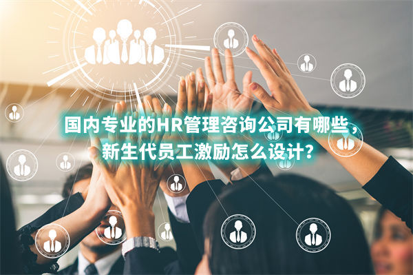 國內(nèi)專業(yè)的HR管理咨詢公司有哪些，新生代員工激勵怎么設(shè)計？